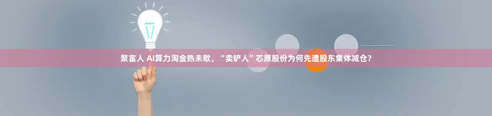聚富人 AI算力淘金热未歇，“卖铲人”芯原股份为何先遭股东集体减仓？