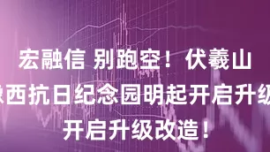 宏融信 别跑空！伏羲山中原豫西抗日纪念园明起开启升级改造！