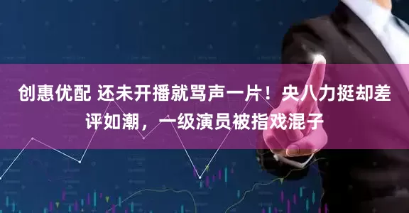 创惠优配 还未开播就骂声一片！央八力挺却差评如潮，一级演员被指戏混子