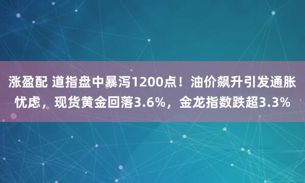 涨盈配 道指盘中暴泻1200点！油价飙升引发通胀忧虑，现货黄金回落3.6%，金龙指数跌超3.3%