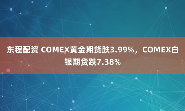 东程配资 COMEX黄金期货跌3.99%，COMEX白银期货跌7.38%