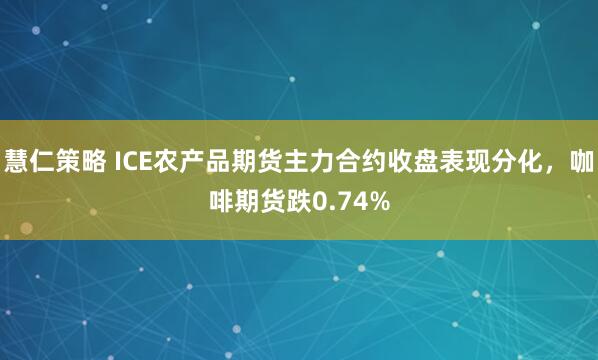 慧仁策略 ICE农产品期货主力合约收盘表现分化，咖啡期货跌0.74%