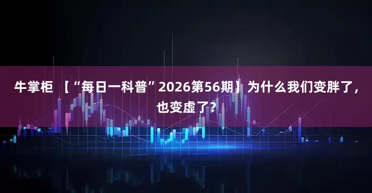牛掌柜 【“每日一科普”2026第56期】为什么我们变胖了，也变虚了？