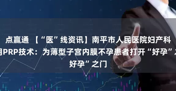 点赢通 【“医”线资讯】南平市人民医院妇产科使用PRP技术:为薄型子宫内膜不孕患者打开“好孕”之门